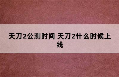 天刀2公测时间 天刀2什么时候上线